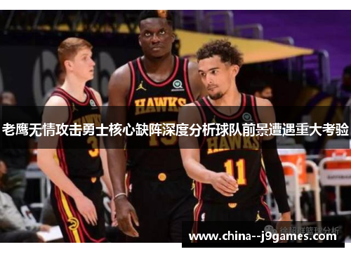 老鹰无情攻击勇士核心缺阵深度分析球队前景遭遇重大考验