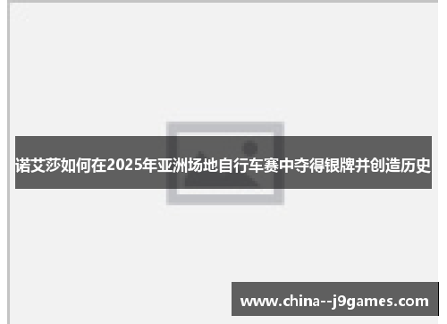诺艾莎如何在2025年亚洲场地自行车赛中夺得银牌并创造历史