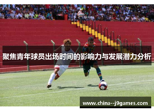 聚焦青年球员出场时间的影响力与发展潜力分析