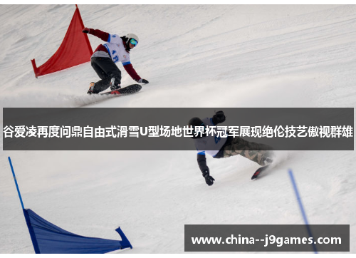 谷爱凌再度问鼎自由式滑雪U型场地世界杯冠军展现绝伦技艺傲视群雄