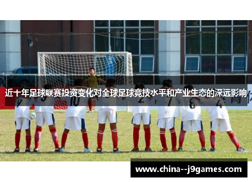 近十年足球联赛投资变化对全球足球竞技水平和产业生态的深远影响