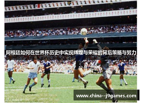 阿根廷如何在世界杯历史中实现辉煌与荣耀的背后策略与努力