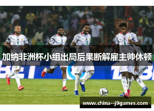 加纳非洲杯小组出局后果断解雇主帅休顿