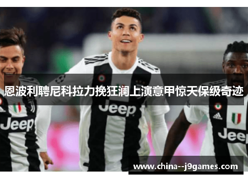 恩波利聘尼科拉力挽狂澜上演意甲惊天保级奇迹 恩波利聘尼科拉力挽狂澜上演意甲惊天保级奇迹