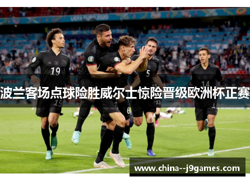波兰客场点球险胜威尔士惊险晋级欧洲杯正赛 波兰客场点球险胜威尔士惊险晋级欧洲杯正赛