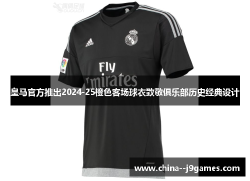 皇马官方推出2024-25橙色客场球衣致敬俱乐部历史经典设计