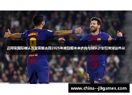 迈阿密国际确认苏亚雷斯合同2025年底到期未来去向与球队计划引发球迷热议