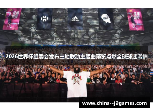 2026世界杯组委会发布三地联动主题曲预览点燃全球球迷激情