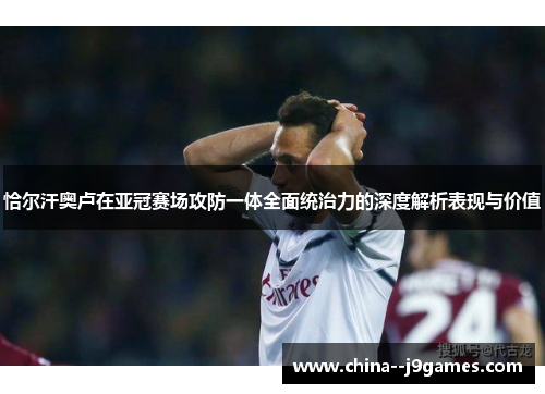 恰尔汗奥卢在亚冠赛场攻防一体全面统治力的深度解析表现与价值 恰尔汗奥卢在亚冠赛场攻防一体全面统治力的深度解析表现与价值