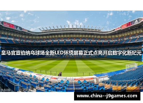 皇马官宣伯纳乌球场全新LED环绕屏幕正式点亮开启数字化新纪元