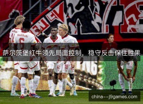 萨尔茨堡红牛领先局面控制，稳守反击保住胜果