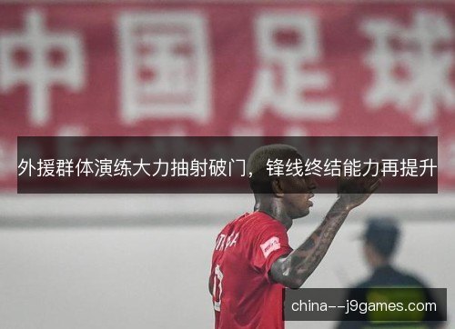 外援群体演练大力抽射破门，锋线终结能力再提升