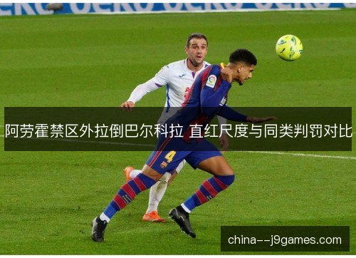 阿劳霍禁区外拉倒巴尔科拉 直红尺度与同类判罚对比